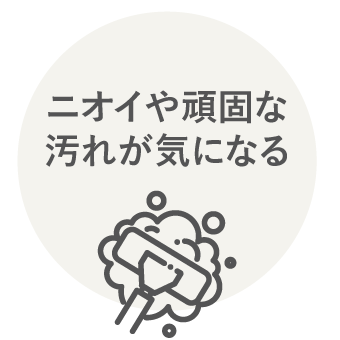 ニオイや頑固な汚れが気になる