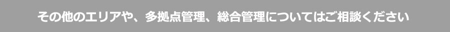 その他のエリアや多拠点管理、総合管理についてはご相談ください